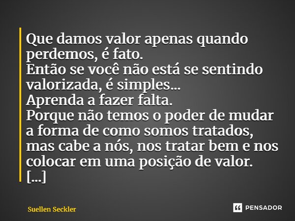 Que damos valor apenas quando perdemos, é fato. Então se você não está se sentindo valorizada, é simples... Aprenda a fazer falta. Porque não temos o poder de ... Frase de Suellen Seckler.