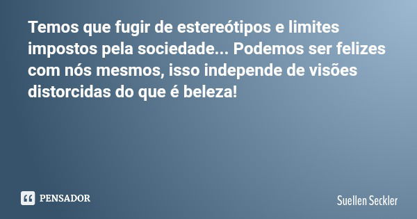 Temos que fugir de estereótipos e limites impostos pela sociedade... Podemos ser felizes com nós mesmos, isso independe de visões distorcidas do que é beleza!... Frase de Suellen Seckler.