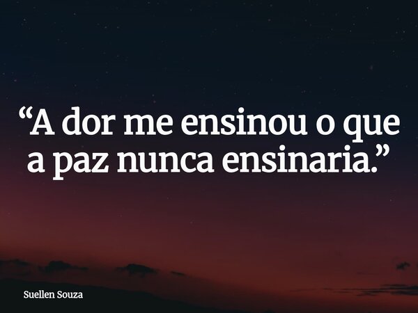 “A dor me ensinou o que a paz nunca ensinaria.”... Frase de Suellen Souza.