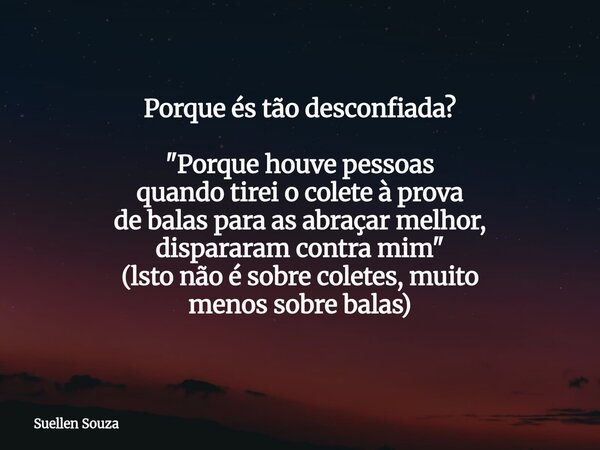 Porque és tão desconfiada? "Porque houve pessoas quando tirei o colete à prova de balas para as abraçar melhor, dispararam contra mim" (lsto não é sob... Frase de Suellen Souza.