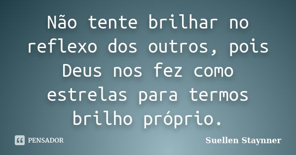 Não tente brilhar no reflexo dos outros, pois Deus nos fez como estrelas para termos brilho próprio.... Frase de Suellen Staynner.