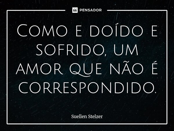 Como e doído e sofrido, um amor que não é correspondido.... Frase de Suellen Stelzer.