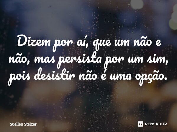 ⁠Dizem por aí, que um não e não, mas persista por um sim, pois desistir não é uma opção.... Frase de Suellen Stelzer.