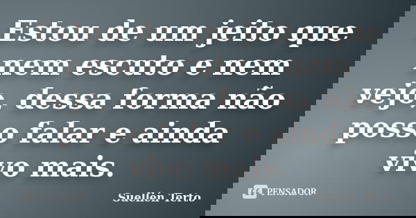 Estou de um jeito que nem escuto e nem vejo, dessa forma não posso falar e ainda vivo mais.... Frase de Suellén Terto.