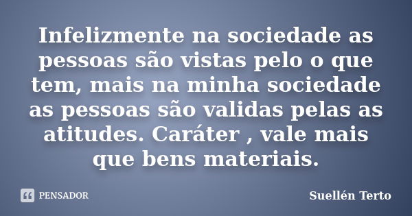 Infelizmente na sociedade as pessoas são vistas pelo o que tem, mais na minha sociedade as pessoas são validas pelas as atitudes. Caráter , vale mais que bens m... Frase de Suellén Terto.