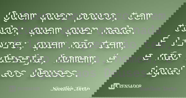 Quem quer pouco, tem tudo; quem quer nada. É livre; quem não tem, e não deseja, homem, é igual aos Deuses.... Frase de Suellén Terto.