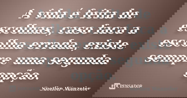 A vida é feita de escolhas, caso faca a escolha errada, existe sempre uma segunda opção.... Frase de Suellen Wanzeler.