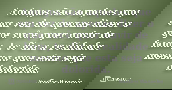 Amigos são aqueles que em vez de apenas dizer o que você quer ouvir de bom, te diz a realidade mesmo que esta seja dolorida.... Frase de Suellen Wanzeler..