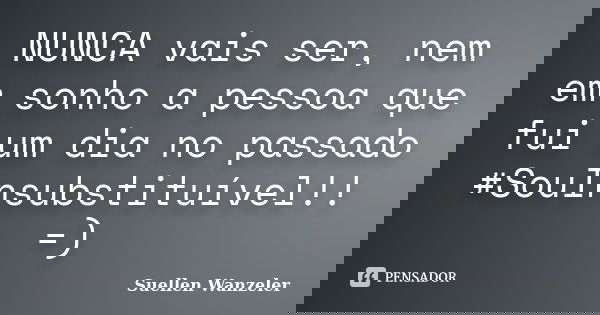 NUNCA vais ser, nem em sonho a pessoa que fui um dia no passado #SouInsubstituível!! =)... Frase de Suellen Wanzeler..