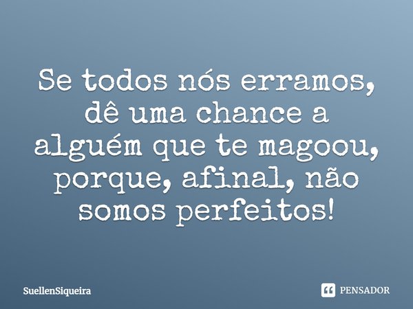 Se todos nós erramos, dê uma chance a alguém que te magoou, porque, afinal, não somos perfeitos!... Frase de SuellenSiqueira.
