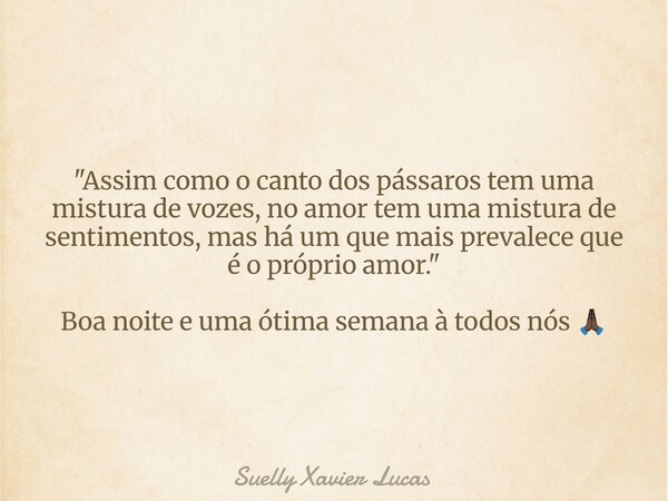 ⁠"Assim como o canto dos pássaros tem uma mistura de vozes, no amor tem uma mistura de sentimentos, mas há um que mais prevalece que é o próprio amor."... Frase de Suelly Xavier Lucas.