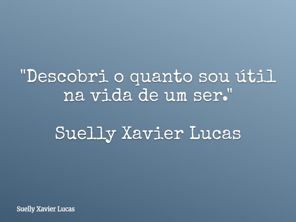 "Descobri o quanto sou útil na vida de um ser." Suelly Xavier Lucas... Frase de Suelly Xavier Lucas.