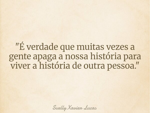 ⁠"É verdade que muitas vezes a gente apaga a nossa história para viver a história de outra pessoa."... Frase de Suelly Xavier Lucas.