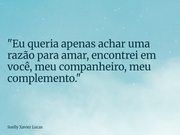 ⁠"Eu queria apenas achar uma razão para amar, encontrei em você, meu companheiro, meu complemento."... Frase de Suelly Xavier Lucas.