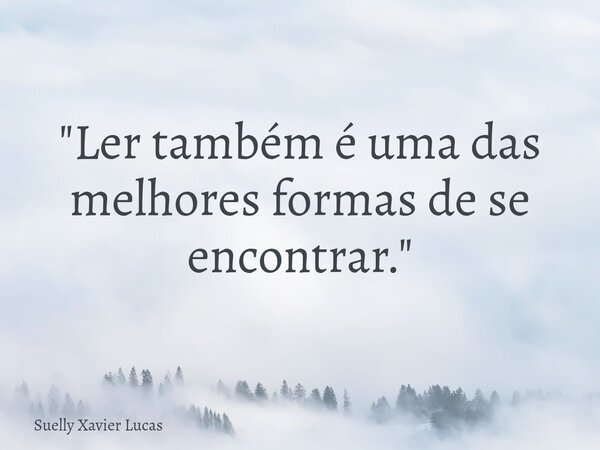 ⁠"Ler também é uma das melhores formas de se encontrar."... Frase de Suelly Xavier Lucas.