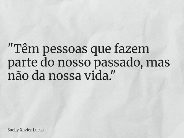 "Têm pessoas que fazem parte do nosso passado, mas não da nossa vida." ⁠... Frase de Suelly Xavier Lucas.