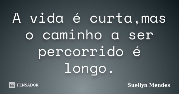 A vida é curta,mas o caminho a ser percorrido é longo.... Frase de Suellyn Mendes.