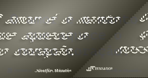 O amor é o manto que aquece o nosso coração.... Frase de Suellyn Mendes.