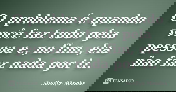 O problema é quando você faz tudo pela pessoa e, no fim, ela não faz nada por ti.... Frase de Suellyn Mendes.