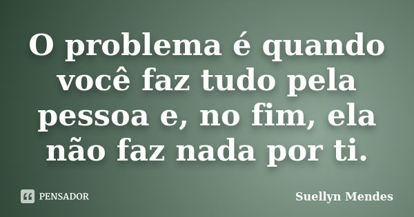 O problema é quando você faz tudo pela pessoa e, no fim, ela não faz nada por ti.... Frase de Suellyn Mendes.