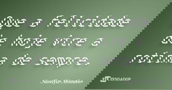 Que a felicidade de hoje vire a rotina de sempre.... Frase de Suellyn Mendes.