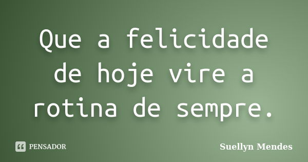 Que a felicidade de hoje vire a rotina de sempre.... Frase de Suellyn Mendes.