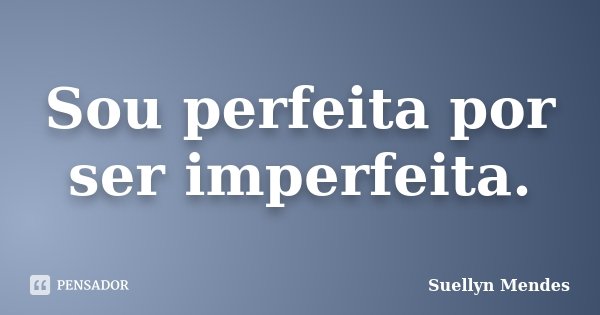 Sou perfeita por ser imperfeita.... Frase de Suellyn Mendes.