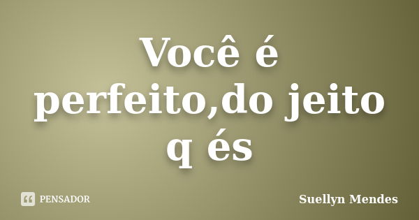 Você é perfeito,do jeito q és... Frase de Suellyn Mendes.