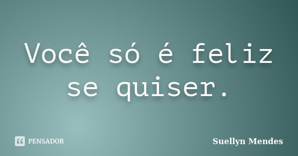 Você só é feliz se quiser.... Frase de Suellyn Mendes.