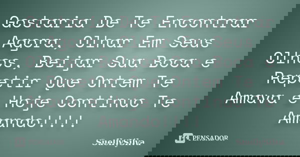 Gostaria De Te Encontrar Agora, Olhar Em Seus Olhos, Beijar Sua Boca e Repetir Que Ontem Te Amava e Hoje Continuo Te Amando!!!!... Frase de SuellySilva.