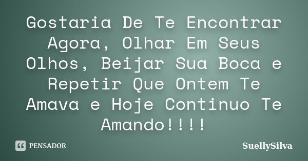 Gostaria De Te Encontrar Agora, Olhar Em Seus Olhos, Beijar Sua Boca e Repetir Que Ontem Te Amava e Hoje Continuo Te Amando!!!!... Frase de SuellySilva.