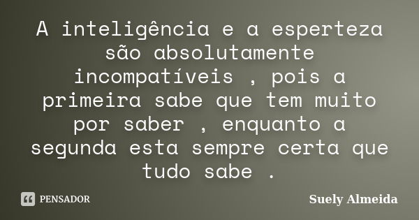 A inteligência e a esperteza são absolutamente incompatíveis , pois a primeira sabe que tem muito por saber , enquanto a segunda esta sempre certa que tudo sabe... Frase de Suely Almeida.