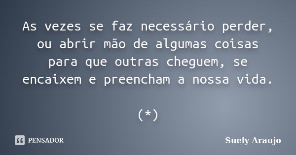 As vezes se faz necessário perder, ou abrir mão de algumas coisas para que outras cheguem, se encaixem e preencham a nossa vida. (*)... Frase de Suely Araujo..