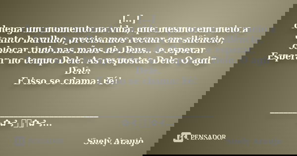 [...] chega um momento na vida, que mesmo em meio a tanto barulho, precisamos recuar em silêncio, colocar tudo nas mãos de Deus... e esperar. Esperar no tempo D... Frase de Suely Araujo.