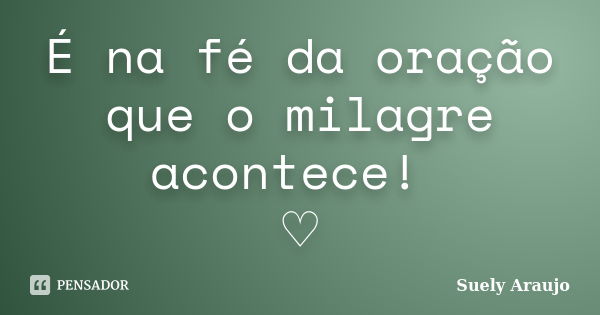 É na fé da oração que o milagre acontece! ♡... Frase de Suely Araujo.