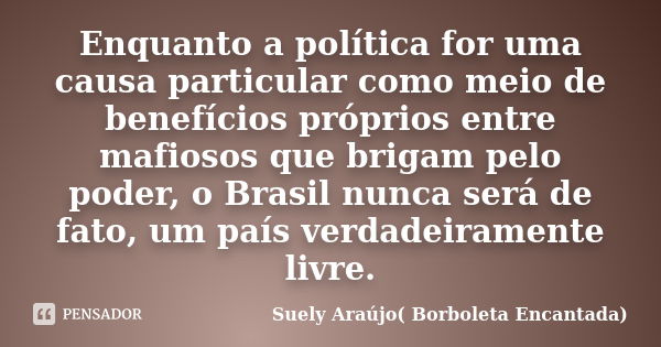 Enquanto a política for uma causa particular como meio de benefícios próprios entre mafiosos que brigam pelo poder, o Brasil nunca será de fato, um país verdade... Frase de Suely Araujo___borboleta encantada.