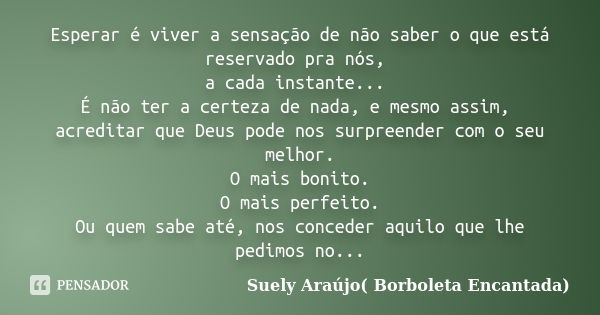 Esperar é viver a sensação de não saber o que está reservado pra nós, a cada instante... É não ter a certeza de nada, e mesmo assim, acreditar que Deus pode nos... Frase de Suely Araújo( Borboleta Encantada).