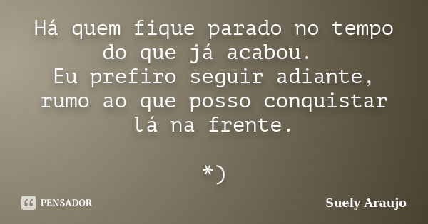 Há quem fique parado no tempo do que já acabou. Eu prefiro seguir adiante, rumo ao que posso conquistar lá na frente. *)... Frase de Suely Araujo.