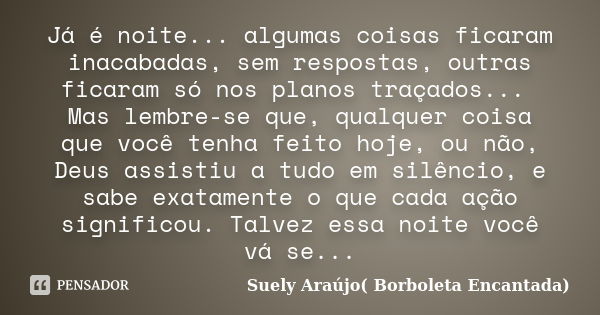 Já é noite... algumas coisas ficaram inacabadas, sem respostas, outras ficaram só nos planos traçados... Mas lembre-se que, qualquer coisa que você tenha feito ... Frase de Suely Araujo.(Borboleta Encantada).