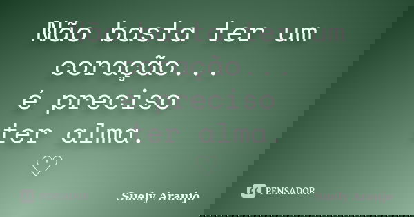 Não basta ter um coração... é preciso ter alma. ♡... Frase de Suely Araujo..