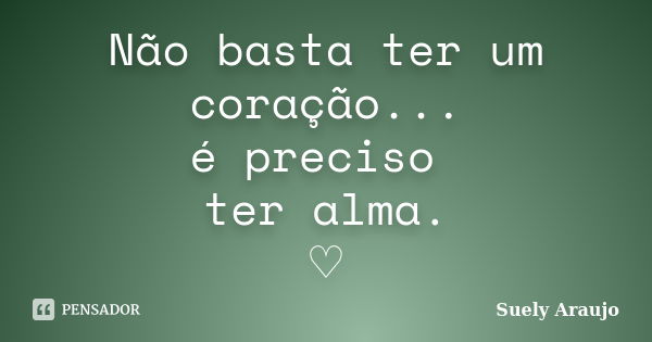 Não basta ter um coração... é preciso ter alma. ♡... Frase de Suely Araujo..