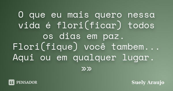 O que eu mais quero nessa vida é flori(ficar) todos os dias em paz. Flori(fique) você tambem... Aqui ou em qualquer lugar. »»... Frase de Suely Araujo.