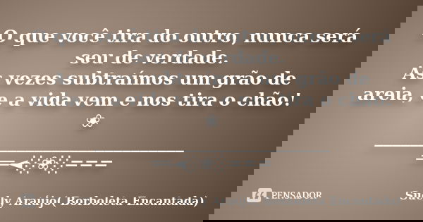 O que você tira do outro, nunca será seu de verdade. As vezes subtraímos um grão de areia, e a vida vem e nos tira o chão! ❀ ___________________________ ══◄░❀░=... Frase de Suely Araujo_ Borboleta Encantada.