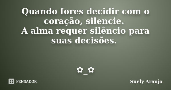 Quando fores decidir com o coração, silencie. A alma requer silêncio para suas decisões. ✿_✿... Frase de Suely Araujo..