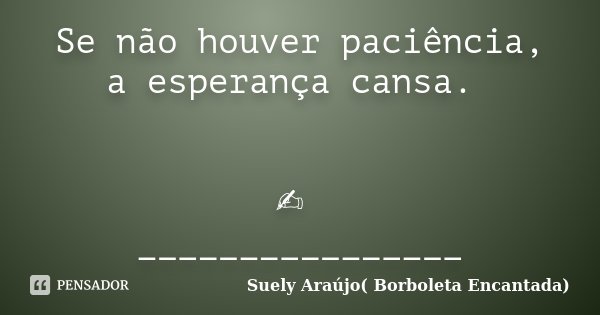 Se não houver paciência, a esperança cansa. ✍ ________________... Frase de Suely Araujo (Borboleta Encantada).