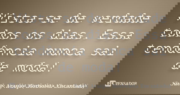 Vista-se de verdade todos os dias. Essa tendência nunca sai de moda!... Frase de Suely Araujo_ Borboleta Encantada.