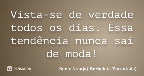 Vista-se de verdade todos os dias. Essa tendência nunca sai de moda!... Frase de Suely Araujo_ Borboleta Encantada.