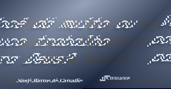 Você dá muito ou pouco trabalho para Deus?... Frase de Suely Barros de Carvalho.