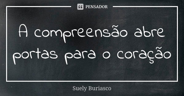 A compreensão abre portas para o coração... Frase de Suely Buriasco.