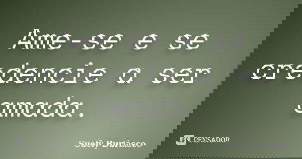 Ame-se e se credencie a ser amada.... Frase de Suely Buriasco.